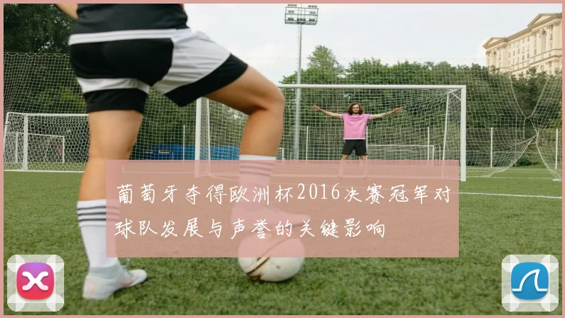 葡萄牙夺得欧洲杯2016决赛冠军对球队发展与声誉的关键影响