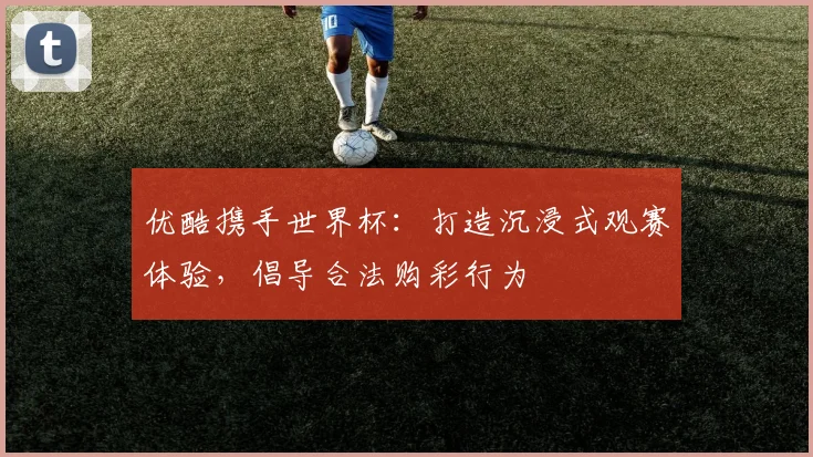 优酷携手世界杯：打造沉浸式观赛体验，倡导合法购彩行为