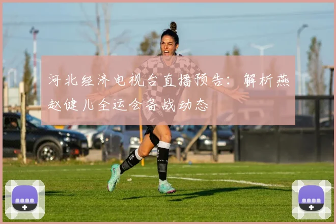 河北经济电视台直播预告:解析燕赵健儿全运会备战动态