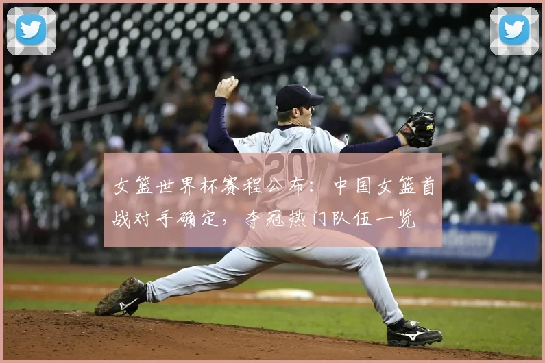 女篮世界杯赛程公布：中国女篮首战对手确定，夺冠热门队伍一览