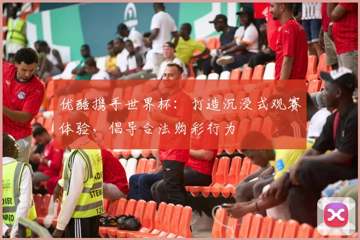 优酷携手世界杯：打造沉浸式观赛体验，倡导合法购彩行为