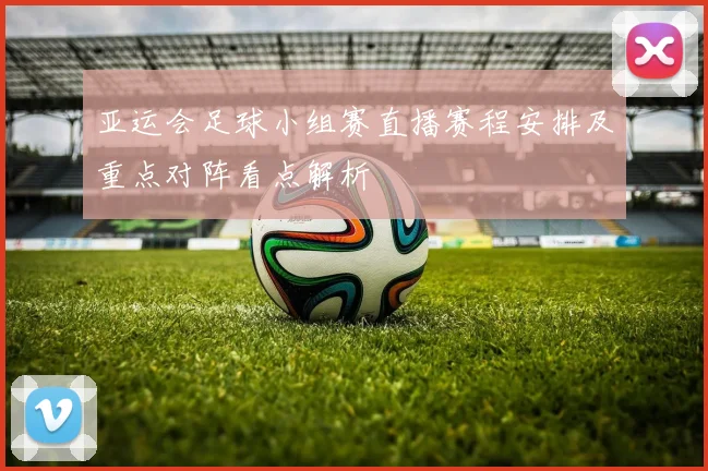 亚运会足球小组赛直播赛程安排及重点对阵看点解析