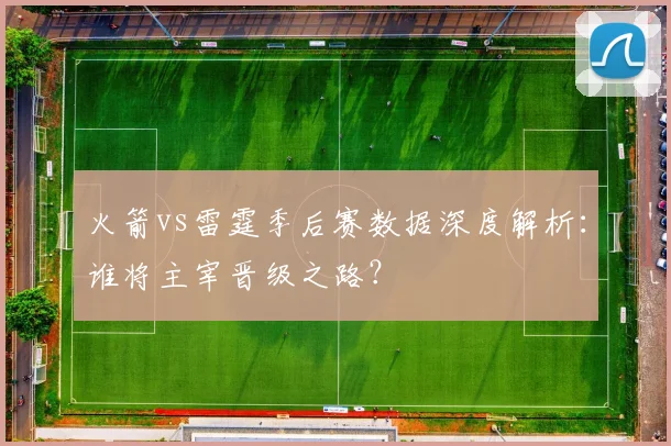火箭vs雷霆季后赛数据深度解析:谁将主宰晋级之路?