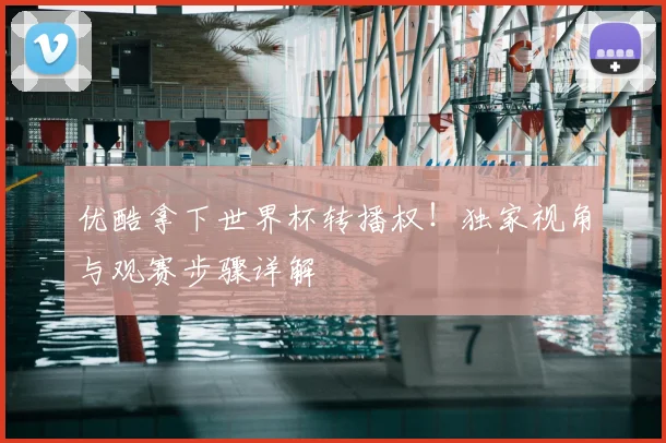 优酷拿下世界杯转播权！独家视角与观赛步骤详解
