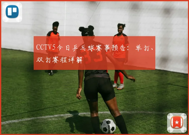 CCTV5今日乒乓球赛事预告：单打、双打赛程详解
