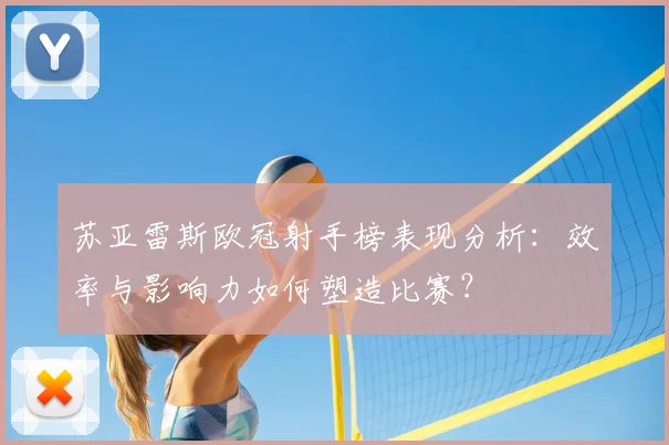苏亚雷斯欧冠射手榜表现分析：效率与影响力如何塑造比赛？