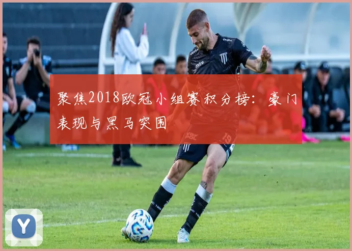 聚焦2018欧冠小组赛积分榜:豪门表现与黑马突围