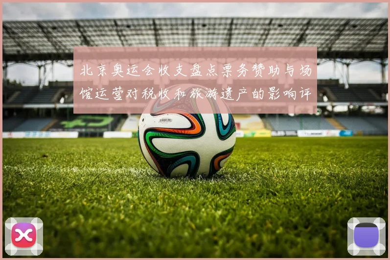 北京奥运会收支盘点票务赞助与场馆运营对税收和旅游遗产的影响评估