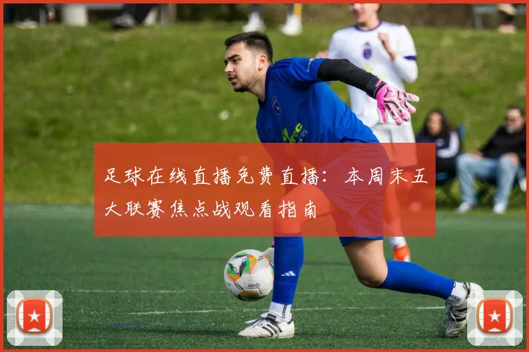 足球在线直播免费直播：本周末五大联赛焦点战观看指南