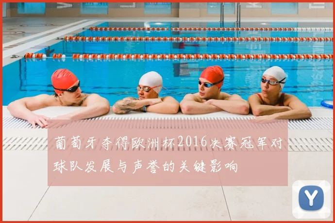 葡萄牙夺得欧洲杯2016决赛冠军对球队发展与声誉的关键影响