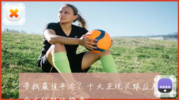 寻找最佳平台？十大正规买球应用全方位对比指南