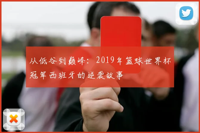 从低谷到巅峰：2019年篮球世界杯冠军西班牙的逆袭故事