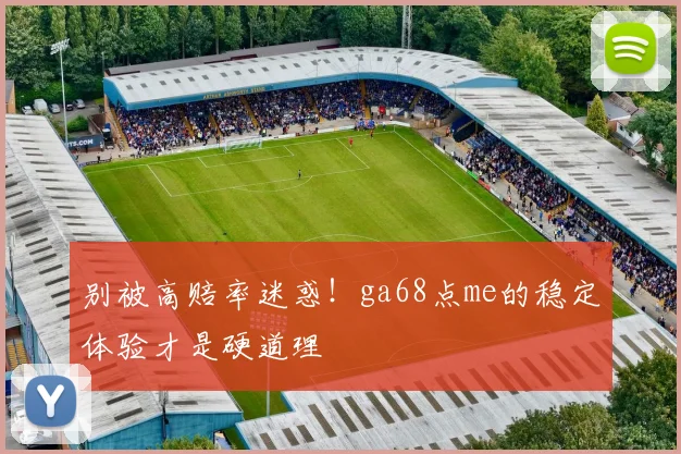 别被高赔率迷惑！ga68点me的稳定体验才是硬道理