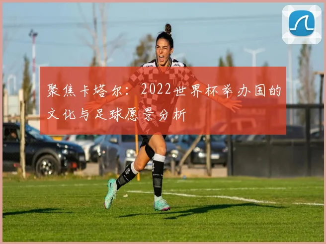 聚焦卡塔尔：2022世界杯举办国的文化与足球愿景分析